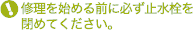 修理を始める前に必ず止水栓を閉めてください。